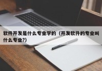 软件开发是什么专业学的（开发软件的专业叫什么专业?）