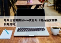 电商运营需要会seo优化吗（电商运营需要到处跑吗）