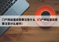 门户网站建设需要注意什么（门户网站建设需要注意什么细节）