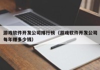 游戏软件开发公司排行榜（游戏软件开发公司每年赚多少钱）