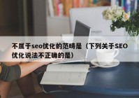 不属于seo优化的范畴是（下列关于SEO优化说法不正确的是）