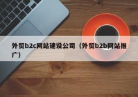 外贸b2c网站建设公司（外贸b2b网站推广）