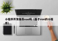 小程序开发推荐vue吗（基于vue的小程序）