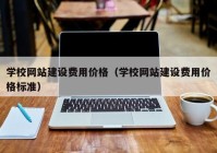 学校网站建设费用价格（学校网站建设费用价格标准）