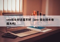 seo优化好还是不好（seo 优化技术难度大吗）